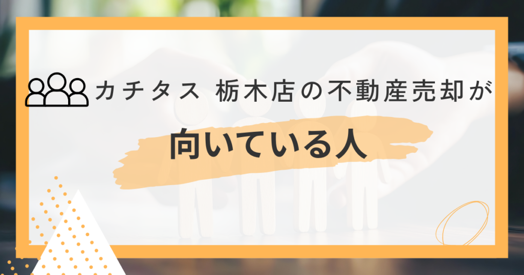 カチタス 栃木店での不動産売却が向いている人